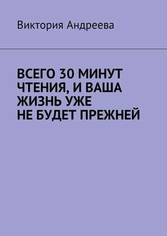 Виктория Андреева, Как изменить жизнь и начать преуспевать? Сокращенная пошаговая инструкция. (Всего 30 минут чтения, и ваша жизнь уже не будет прежней)