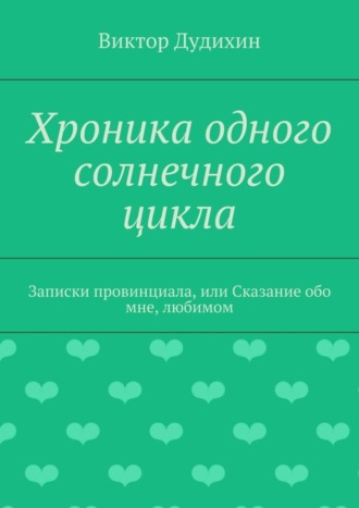 Виктор Дудихин, Хроника одного солнечного цикла. Записки провинциала, или Сказание обо мне, любимом