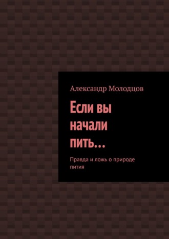 Александр Молодцов, Если вы начали пить… Правда и ложь о природе пития