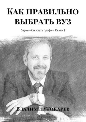Как правильно выбрать вуз. Серия «Как стать профи». Книга 1 Владимир Токарев, Как правильно выбрать вуз. Серия «Как стать профи». Книга 1