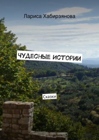 Чудесные истории. Сказки Лариса Хабирзянова Чудесные истории. Сказки