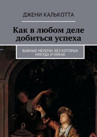 Джени Калькотта, Как в любом деле добиться успеха. Важные мелочи, без которых никуда и никак