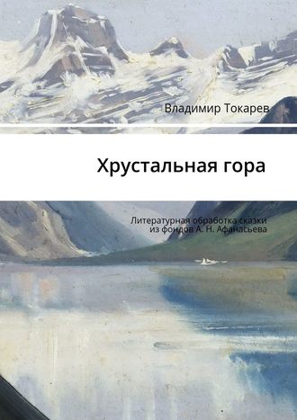 Хрустальная гора. Литературная обработка сказки из фондов А. Н. Афанасьева Владимир Токарев, Хрустальная гора. Литературная обработка сказки из фондов А. Н. Афанасьева