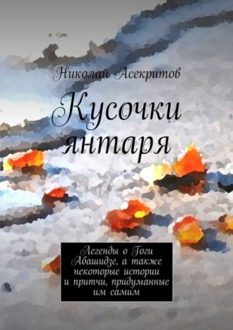 Николай Асекритов Кусочки янтаря. Легенды о Гоги Абашидзе, а также некоторые истории и притчи, придуманные им самим