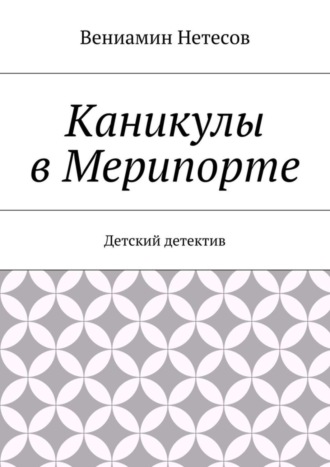 Вениамин Нетесов Каникулы в Мерипорте. Детский детектив