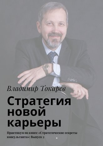 Стратегия новой карьеры. Практикум по книге «Стратегические секреты консультанта»: Выпуск 2 Владимир Токарев, Стратегия новой карьеры. Практикум по книге «Стратегические секреты консультанта»: Выпуск 2