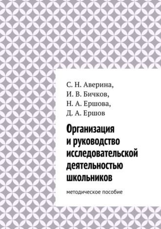 Светлана Аверина, Дмитрий Ершов, Надежда Ершова, Иван Бичков, Организация и руководство исследовательской деятельностью школьников. методическое пособие