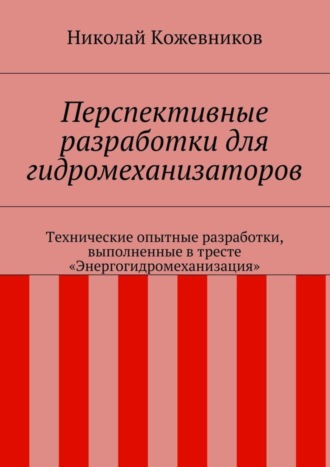 Николай Кожевников Перспективные разработки для гидромеханизаторов. Технические опытные разработки, выполненные в тресте «Энергогидромеханизация»