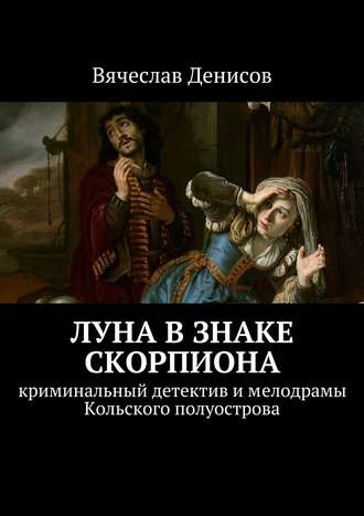 Вячеслав Денисов Луна в знаке Скорпиона. криминальный детектив и мелодрамы Кольского полуострова