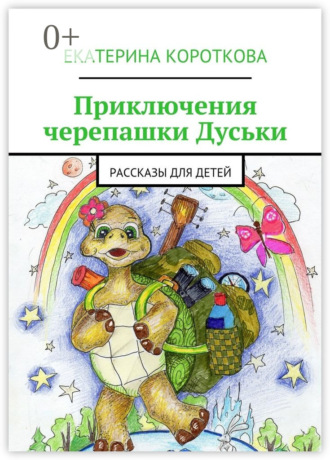 Приключения черепашки Дуськи. рассказы для детей Екатерина Короткова Приключения черепашки Дуськи. рассказы для детей