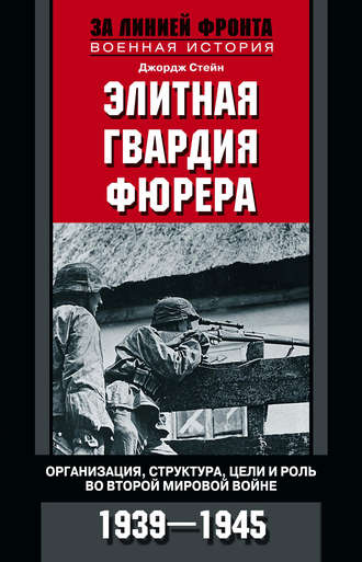 Джордж Стейн Элитная гвардия фюрера. Организация, структура, цели и роль во Второй мировой войне. 1939—1945