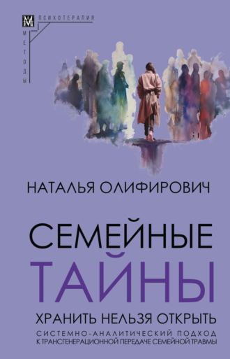 Семейные тайны. Хранить нельзя открыть. Системно-аналитический подход к трансгенерационной передаче семейной травмы Наталья Олифирович, Семейные тайны. Хранить нельзя открыть. Системно-аналитический подход к трансгенерационной передаче семейной травмы