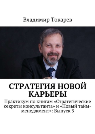 Стратегия новой карьеры. Практикум по книгам «Стратегические секреты консультанта» и «Новый тайм-менеджмент»: Выпуск 3 Владимир Токарев, Стратегия новой карьеры. Практикум по книгам «Стратегические секреты консультанта» и «Новый тайм-менеджмент»: Выпуск 3