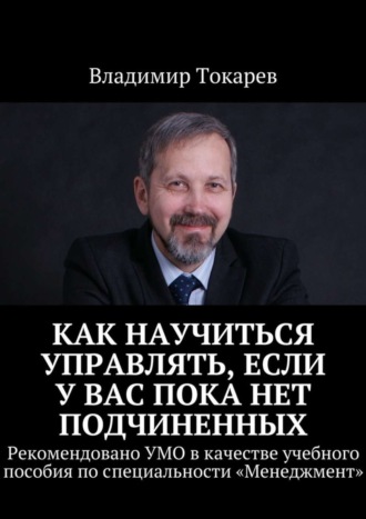 Как научиться управлять, если у вас пока нет подчиненных. Рекомендовано УМО в качестве учебного пособия по специальности «Менеджмент» Владимир Токарев, Как научиться управлять, если у вас пока нет подчиненных. Рекомендовано УМО в качестве учебного пособия по специальности «Менеджмент»