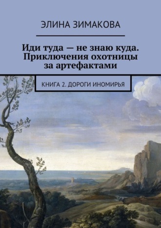 Элина Зимакова, Иди туда – не знаю куда. Приключения охотницы за артефактами. Книга 2. Дороги Иномирья