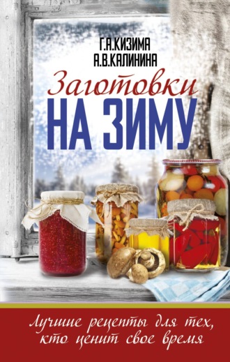 Галина Кизима, Заготовки на зиму. Лучшие рецепты для тех, кто ценит свое время