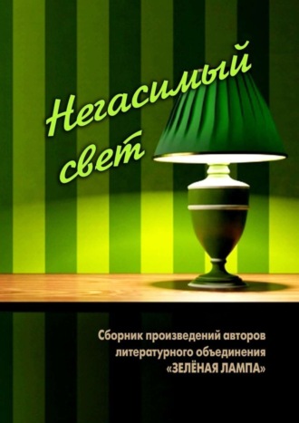 Людмила Пашкова, Леонид Смотров, Виталий Вальков, Татьяна Ларькина, Ольга Павловская, Вера Граматунова, Иван Коробков, Александра Зарубенко, Виктория Дружинкина, Надежда Кирсанова, Владимир Торочешников, Светлана Корнюхина, Ольга Тараканова, Дмитрий Шабанов, Надежда Кравченко, Николай Величко, Алексей Болотников, Негасимый свет. Сборник произведений авторов литературного объединения «ЗЕЛЕНАЯ ЛАМПА»