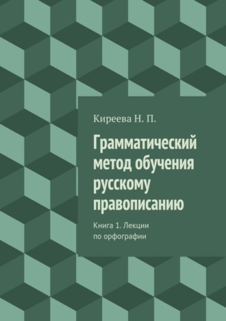 Наталия Киреева, Грамматический метод обучения русскому правописанию. Книга 1. Лекции по орфографии