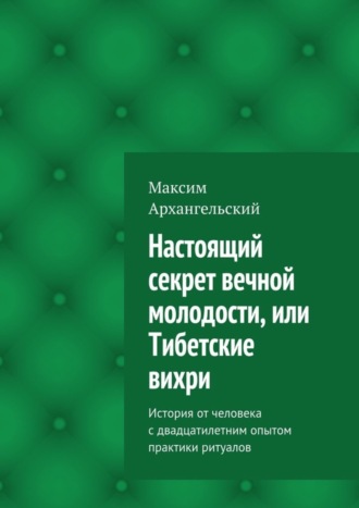 Максим Архангельский, Настоящий секрет вечной молодости, или Тибетские вихри. История от человека с двадцатилетним опытом практики ритуалов