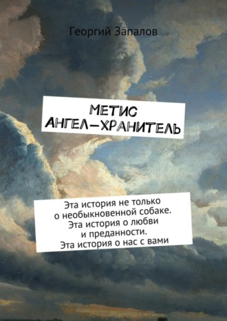 Георгий Запалов, Метис. Ангел-хранитель. Эта история не только о необыкновенной собаке. Эта история о любви и преданности. Эта история о нас с вами