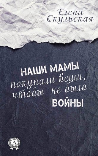 Елена Скульская, Наши мамы покупали вещи, чтобы не было войны