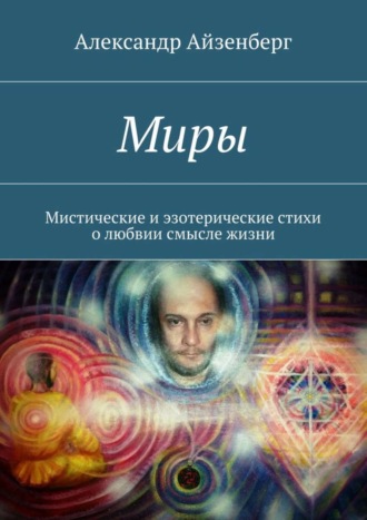 Александр Айзенберг Миры. Мистические и эзотерические стихи о любвии смысле жизни