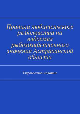 Коллектив авторов, С. Телятник, Правила любительского рыболовства на водоемах рыбохозяйственного значения Астраханской области. Справочное издание