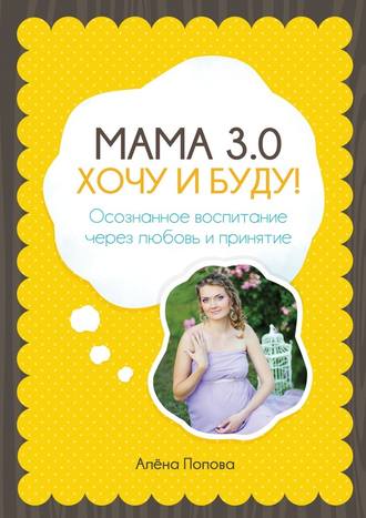 Алёна Попова Мама 3.0: хочу и буду! Осознанное воспитание через любовь и принятие