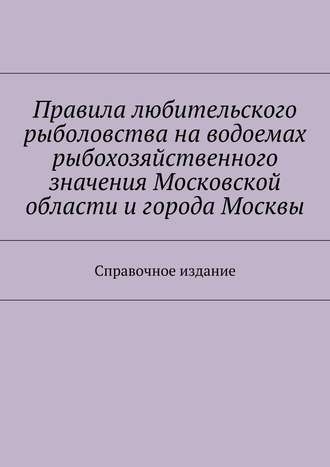 Коллектив авторов, С. Телятник, Правила любительского рыболовства на водоемах рыбохозяйственного значения Московской области и города Москвы. Справочное издание