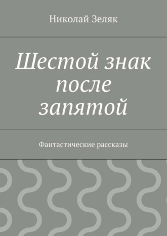 Николай Зеляк Шестой знак после запятой. Фантастические рассказы