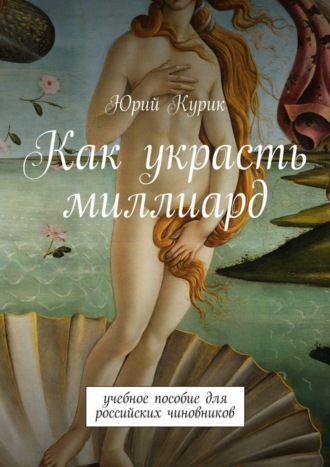 Юрий Курик, Как украсть миллиард. учебное пособие для российских чиновников