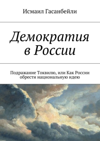 Исмаил Гасанбейли, Демократия в России. Подражание Токвилю, или Как России обрести национальную идею