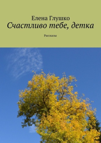 Елена Глушко, Счастливо тебе, детка. Рассказы