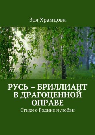 Зоя Храмцова, Русь – бриллиант в драгоценной оправе. Стихи о Родине и любви