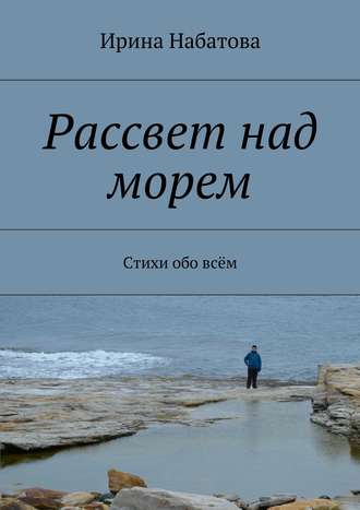 Ирина Набатова, Рассвет над морем. Стихи обо всём