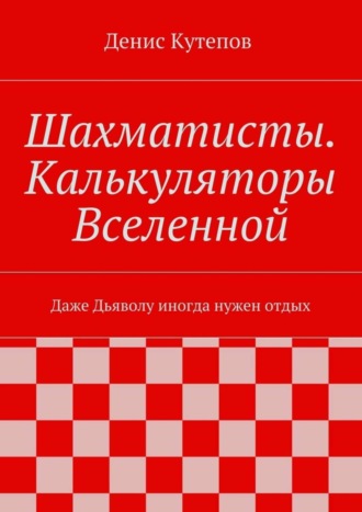 Денис Кутепов, Шахматисты. Калькуляторы Вселенной. Даже Дьяволу иногда нужен отдых