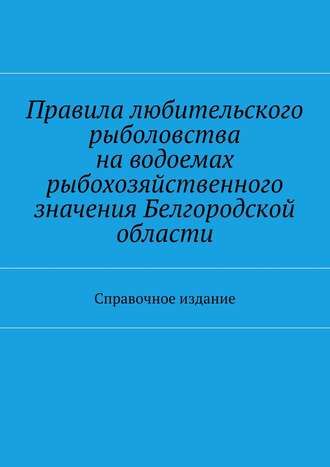 Коллектив авторов, С. Телятник, Правила любительского рыболовства на водоемах рыбохозяйственного значения Белгородской области. Справочное издание