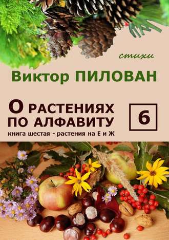 Виктор Пилован, О растениях по алфавиту. Книга шестая. Растения на Е и Ж