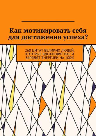 Коллектив авторов, Виктория Андреева, Как мотивировать себя для достижения успеха? 260 цитат великих людей, которые вдохновят вас и зарядят энергией на 100%