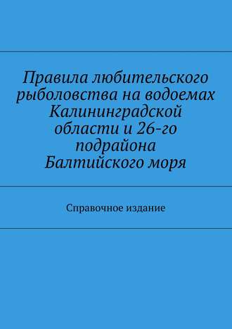 Коллектив авторов, С. Телятник, Правила любительского рыболовства на водоемах Калининградской области и 26-го подрайона Балтийского моря. Справочное издание