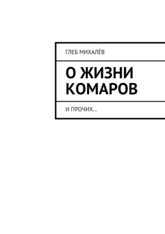 Глеб Михалёв, О жизни комаров. И прочих…