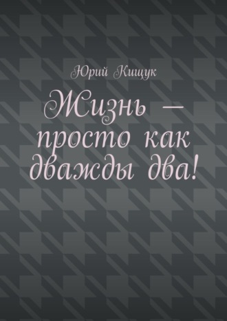 Юрий Кищук, Жизнь – просто как дважды два!