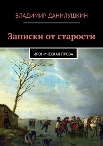 Записки от старости. Ироническая проза Владимир Данилушкин, Записки от старости. Ироническая проза