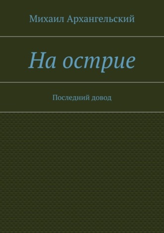 Михаил Архангельский, На острие. Последний довод