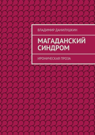 Магаданский синдром. Ироническая проза Владимир Данилушкин, Магаданский синдром. Ироническая проза