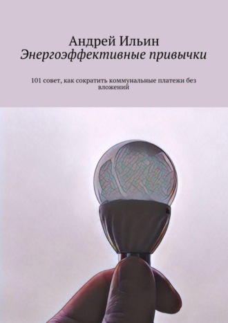 Андрей Ильин, Энергоэффективные привычки. 101 совет, как сократить коммунальные платежи без вложений