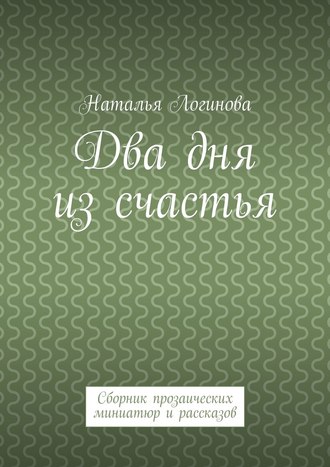 Наталья Логинова, Два дня из счастья. Сборник прозаических миниатюр и рассказов