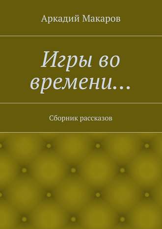 Аркадий Макаров, Игры во времени… Сборник рассказов