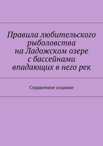 Коллектив авторов, С. Телятник, Правила любительского рыболовства на Ладожском озере с бассейнами впадающих в него рек. Справочное издание