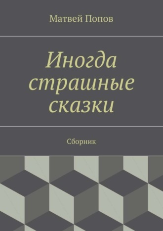 Иногда страшные сказки. Сборник Матвей Попов, Иногда страшные сказки. Сборник